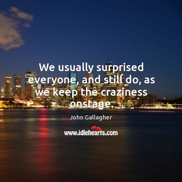 We usually surprised everyone, and still do, as we keep the craziness onstage. John Gallagher Picture Quote