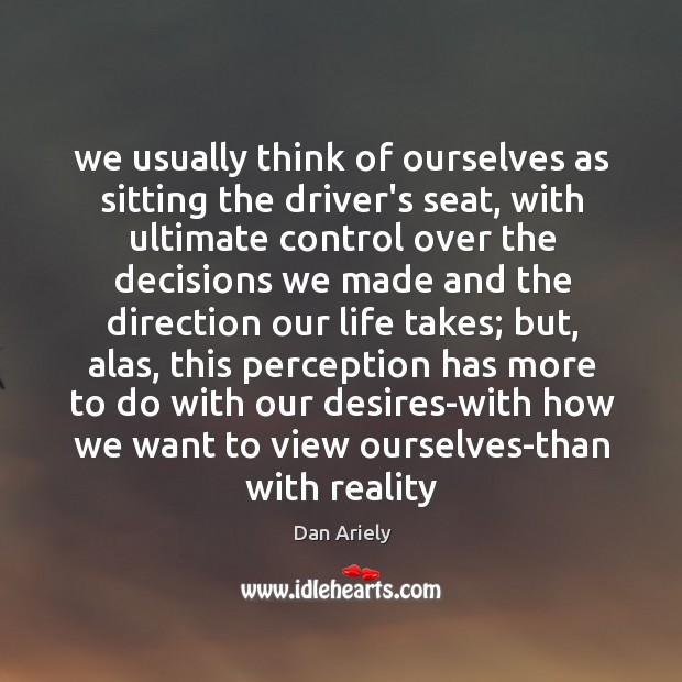 We usually think of ourselves as sitting the driver’s seat, with ultimate Dan Ariely Picture Quote