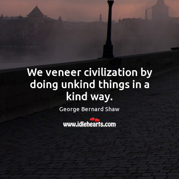 We veneer civilization by doing unkind things in a kind way. George Bernard Shaw Picture Quote