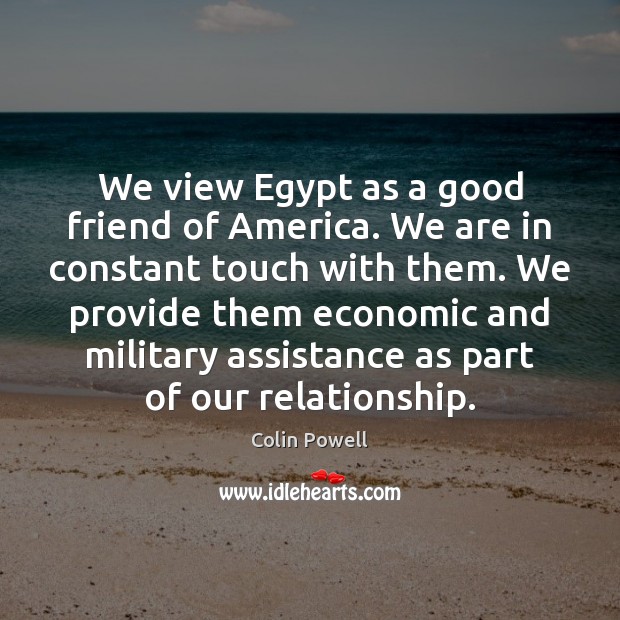 We view Egypt as a good friend of America. We are in Colin Powell Picture Quote
