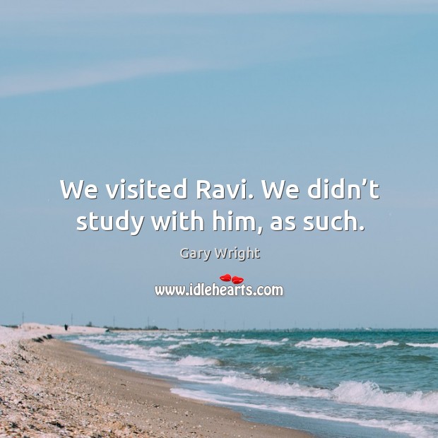 We visited ravi. We didn’t study with him, as such. Gary Wright Picture Quote