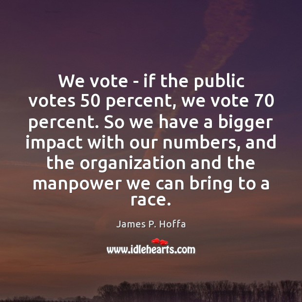 We vote – if the public votes 50 percent, we vote 70 percent. So James P. Hoffa Picture Quote