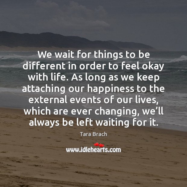 We wait for things to be different in order to feel okay Tara Brach Picture Quote