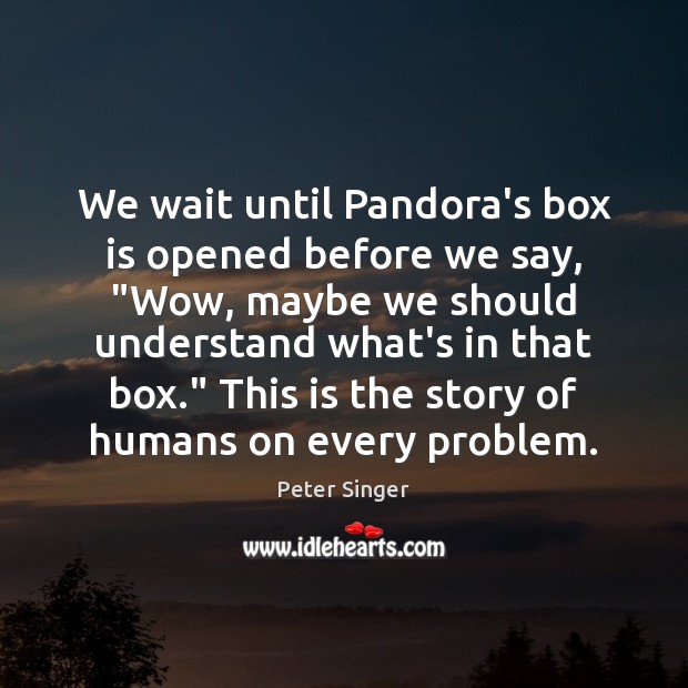 We wait until Pandora’s box is opened before we say, “Wow, maybe Peter Singer Picture Quote