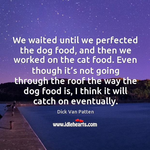 We waited until we perfected the dog food, and then we worked on the cat food. Image