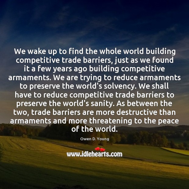We wake up to find the whole world building competitive trade barriers, Owen D. Young Picture Quote