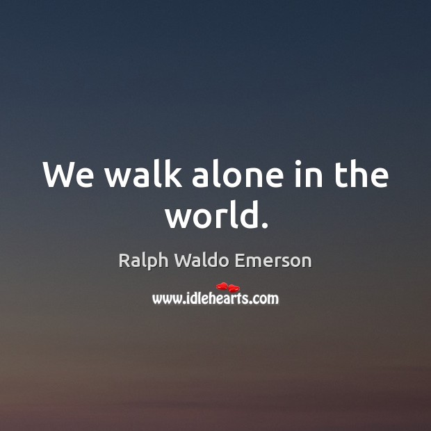 We walk alone in the world. Ralph Waldo Emerson Picture Quote