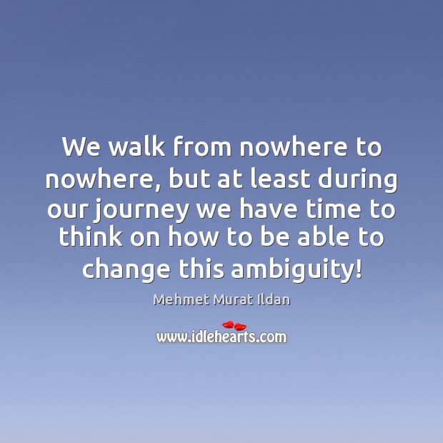 We walk from nowhere to nowhere, but at least during our journey Image