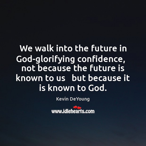 We walk into the future in God-glorifying confidence,   not because the future Image
