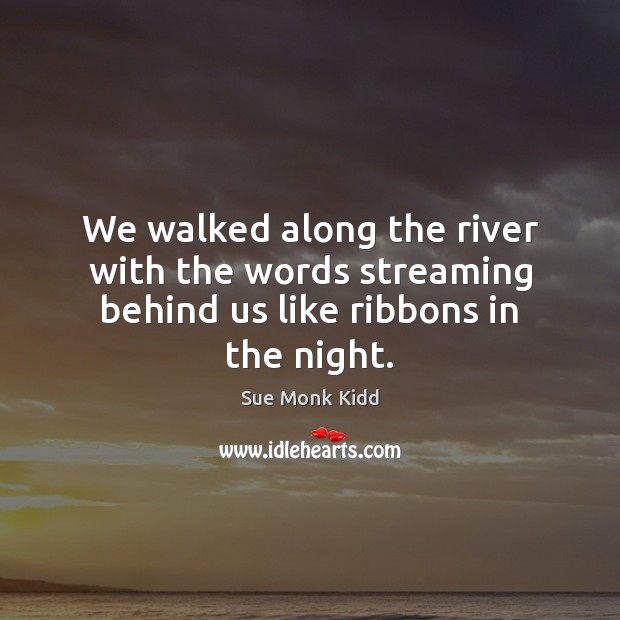 We walked along the river with the words streaming behind us like ribbons in the night. Sue Monk Kidd Picture Quote