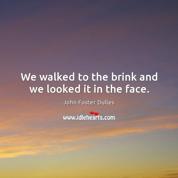 We walked to the brink and we looked it in the face. John Foster Dulles Picture Quote
