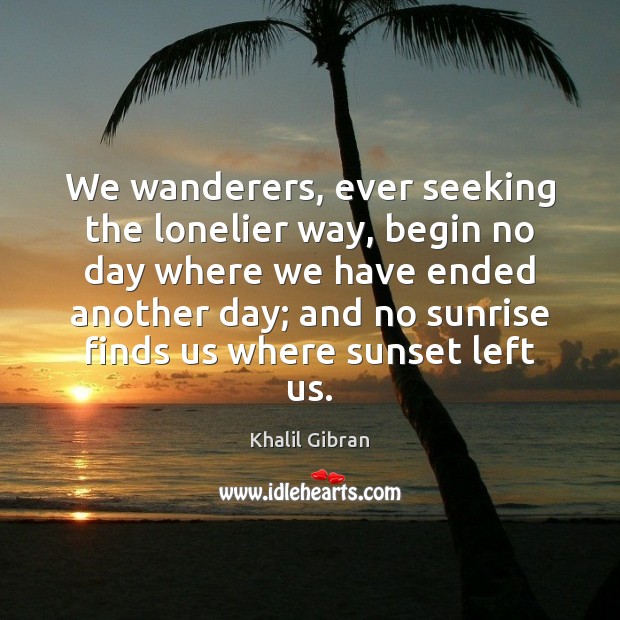 We wanderers, ever seeking the lonelier way, begin no day where we Khalil Gibran Picture Quote
