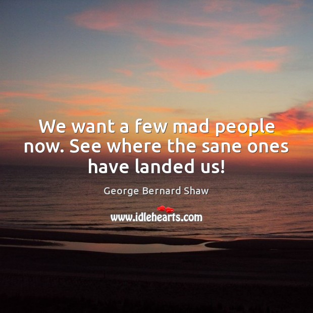 We want a few mad people now. See where the sane ones have landed us! George Bernard Shaw Picture Quote