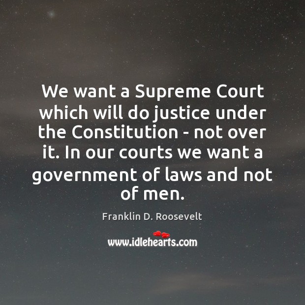 We want a Supreme Court which will do justice under the Constitution Franklin D. Roosevelt Picture Quote