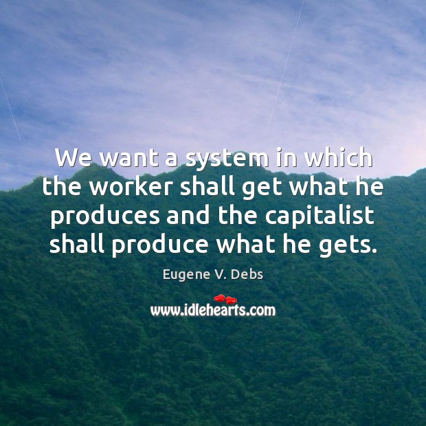 We want a system in which the worker shall get what he Eugene V. Debs Picture Quote