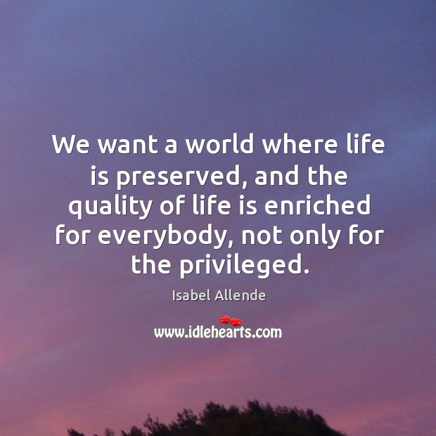 We want a world where life is preserved, and the quality of life is enriched for everybody Isabel Allende Picture Quote