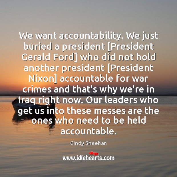 We want accountability. We just buried a president [President Gerald Ford] who Cindy Sheehan Picture Quote