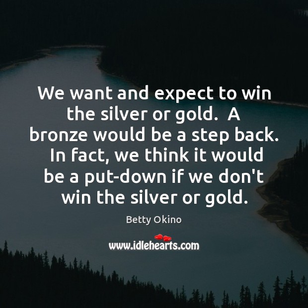 We want and expect to win the silver or gold.  A bronze Betty Okino Picture Quote