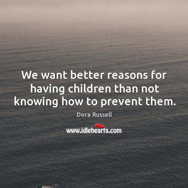 We want better reasons for having children than not knowing how to prevent them. Dora Russell Picture Quote