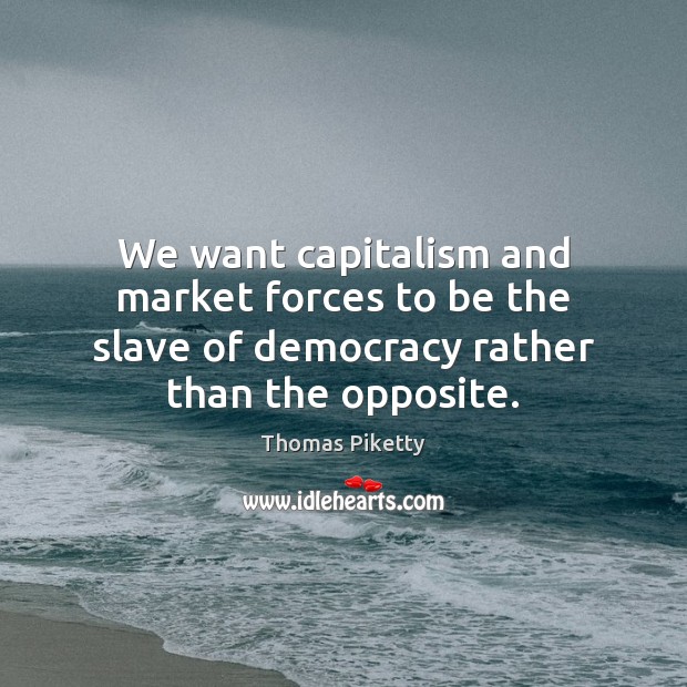 We want capitalism and market forces to be the slave of democracy Thomas Piketty Picture Quote