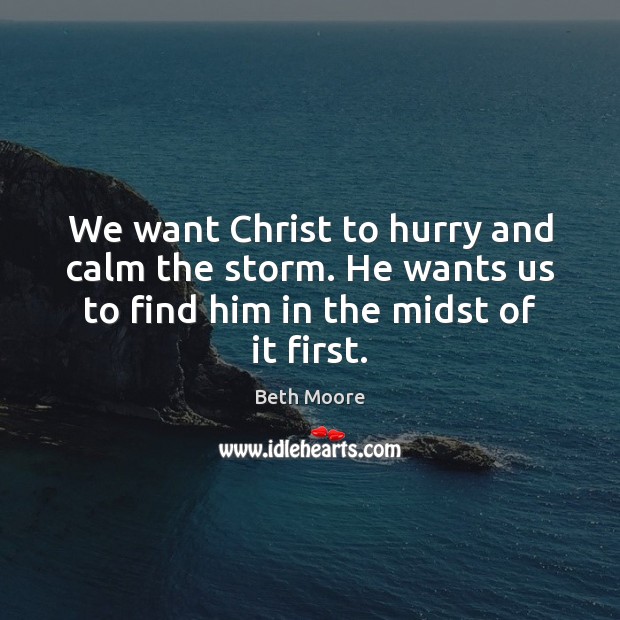 We want Christ to hurry and calm the storm. He wants us Beth Moore Picture Quote