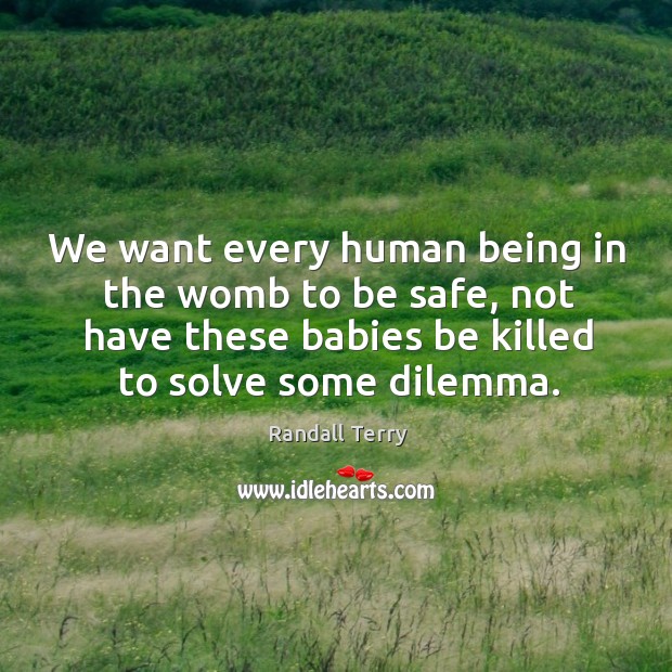 We want every human being in the womb to be safe, not have these babies be killed to solve some dilemma. Randall Terry Picture Quote
