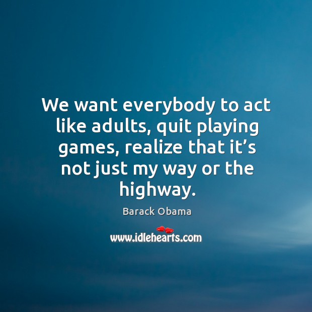 We want everybody to act like adults, quit playing games, realize that it’s not just my way or the highway. Barack Obama Picture Quote