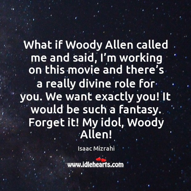 We want exactly you! it would be such a fantasy. Forget it! my idol, woody allen! Image