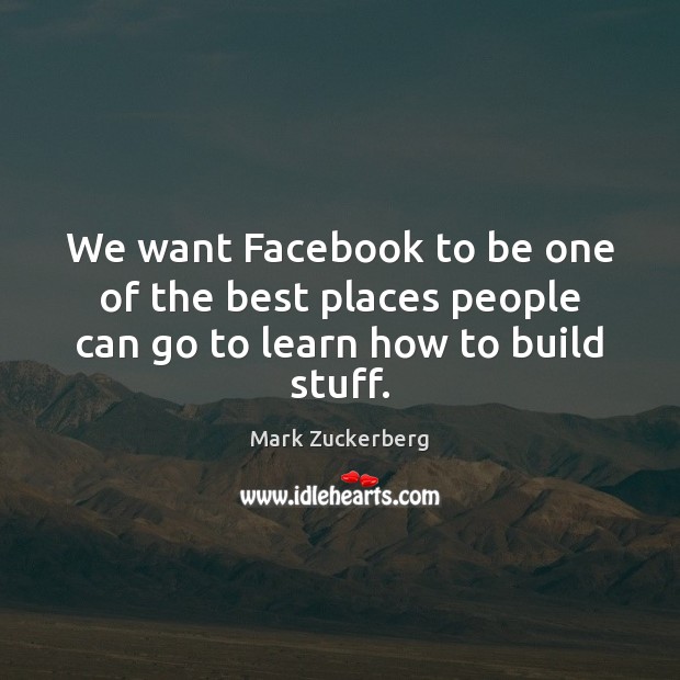 We want Facebook to be one of the best places people can go to learn how to build stuff. Mark Zuckerberg Picture Quote