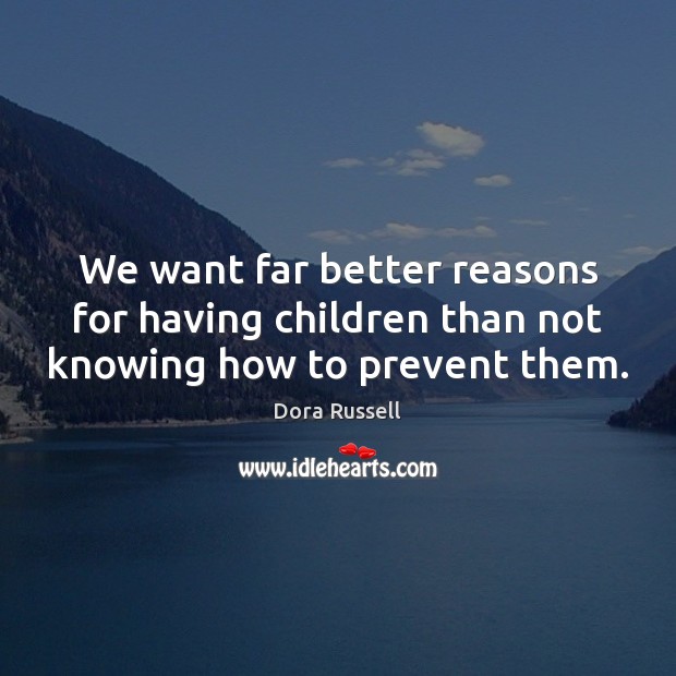 We want far better reasons for having children than not knowing how to prevent them. Dora Russell Picture Quote
