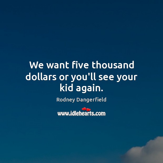 We want five thousand dollars or you’ll see your kid again. Rodney Dangerfield Picture Quote