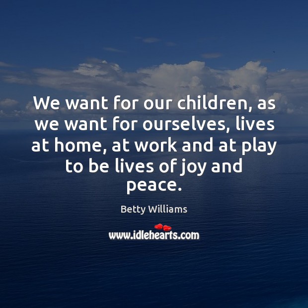 We want for our children, as we want for ourselves, lives at Betty Williams Picture Quote