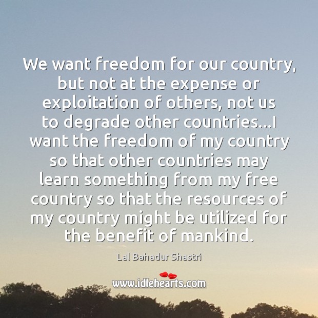 We want freedom for our country, but not at the expense or Lal Bahadur Shastri Picture Quote