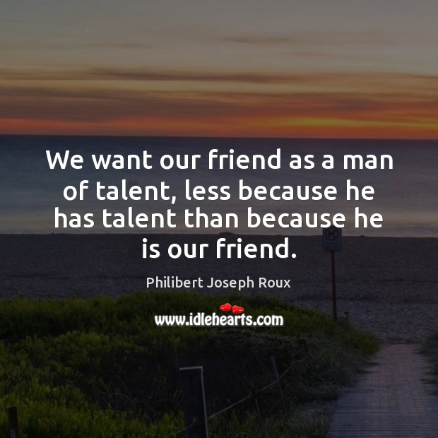 We want our friend as a man of talent, less because he Philibert Joseph Roux Picture Quote