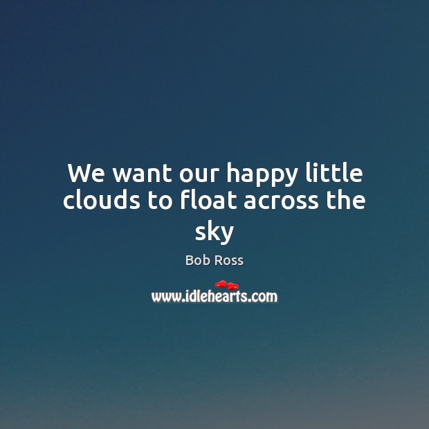 We want our happy little clouds to float across the sky Bob Ross Picture Quote