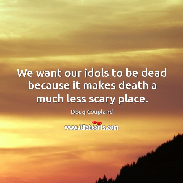 We want our idols to be dead because it makes death a much less scary place. Doug Coupland Picture Quote