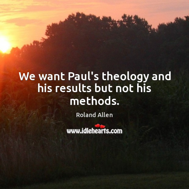 We want Paul’s theology and his results but not his methods. Roland Allen Picture Quote