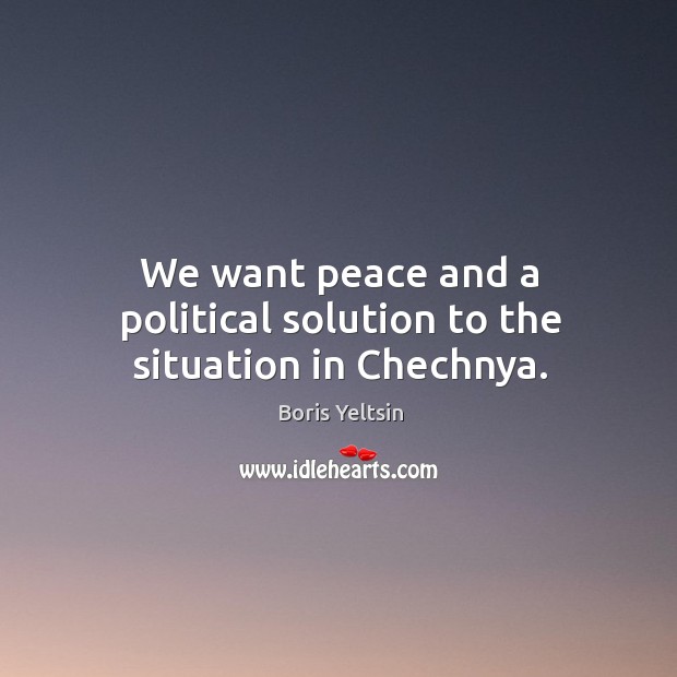 We want peace and a political solution to the situation in chechnya. Boris Yeltsin Picture Quote
