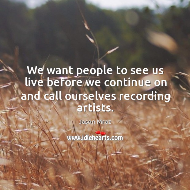 We want people to see us live before we continue on and call ourselves recording artists. Jason Mraz Picture Quote
