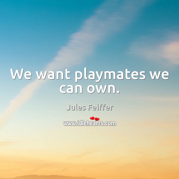 We want playmates we can own. Jules Feiffer Picture Quote