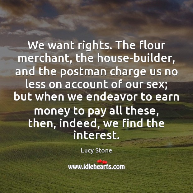 We want rights. The flour merchant, the house-builder, and the postman charge Lucy Stone Picture Quote