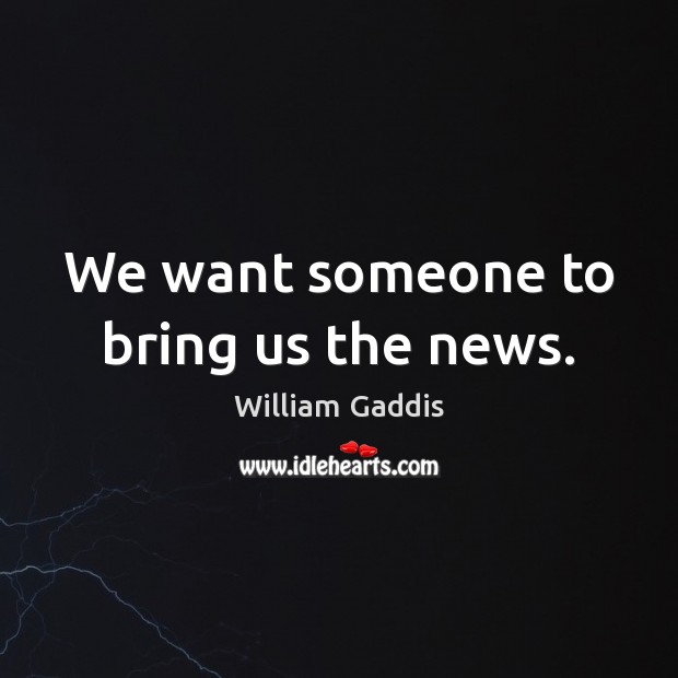 We want someone to bring us the news. William Gaddis Picture Quote
