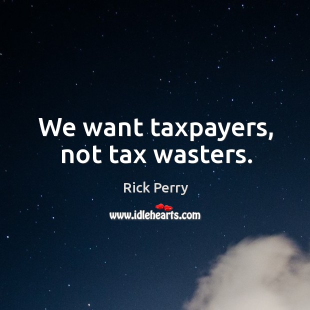 We want taxpayers, not tax wasters. Rick Perry Picture Quote