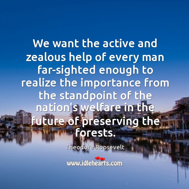 We want the active and zealous help of every man far-sighted enough Theodore Roosevelt Picture Quote