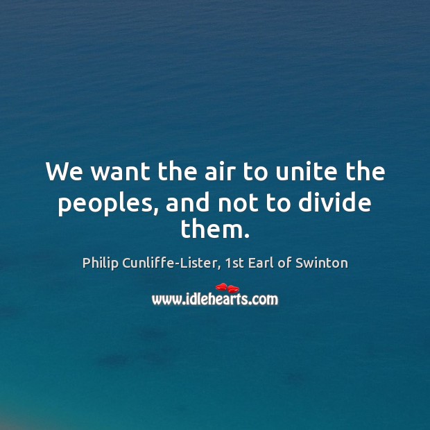 We want the air to unite the peoples, and not to divide them. Philip Cunliffe-Lister, 1st Earl of Swinton Picture Quote