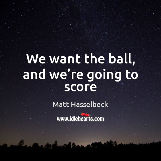 We want the ball, and we’re going to score Matt Hasselbeck Picture Quote
