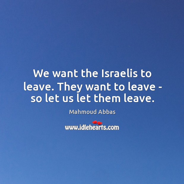 We want the Israelis to leave. They want to leave – so let us let them leave. Mahmoud Abbas Picture Quote