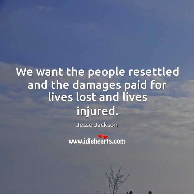 We want the people resettled and the damages paid for lives lost and lives injured. Image