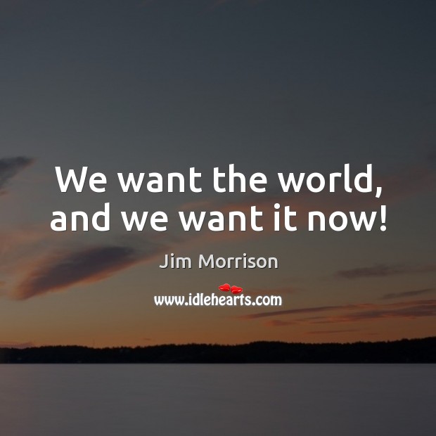 We want the world, and we want it now! Jim Morrison Picture Quote