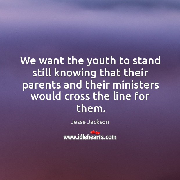 We want the youth to stand still knowing that their parents and their ministers would cross the line for them. Jesse Jackson Picture Quote